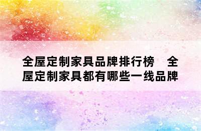 全屋定制家具品牌排行榜    全屋定制家具都有哪些一线品牌